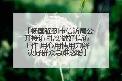 杨国强到市信访局公开接访 扎实做好信访工作 用心用情用力解决好群众急难愁盼