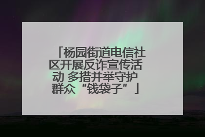 杨园街道电信社区开展反诈宣传活动 多措并举守护群众“钱袋子”