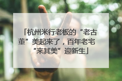 杭州米行老板的“老古董”美起来了，百年老宅“来其美”迎新生