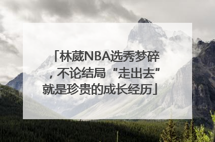 林葳NBA选秀梦碎，不论结局“走出去”就是珍贵的成长经历