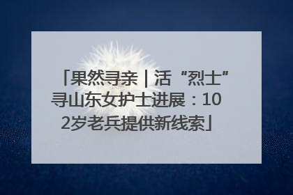 果然寻亲｜活“烈士”寻山东女护士进展：102岁老兵提供新线索