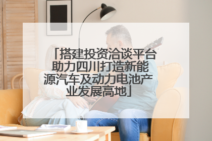 搭建投资洽谈平台 助力四川打造新能源汽车及动力电池产业发展高地