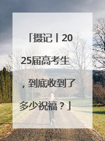 摄记丨2025届高考生，到底收到了多少祝福？