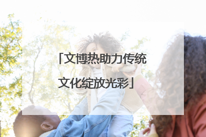 文博热助力传统文化绽放光彩