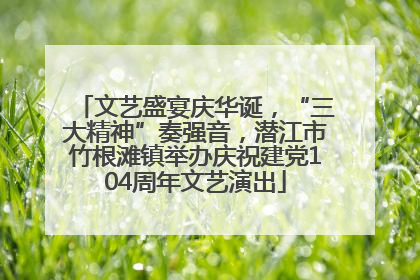 文艺盛宴庆华诞，“三大精神”奏强音，潜江市竹根滩镇举办庆祝建党104周年文艺演出