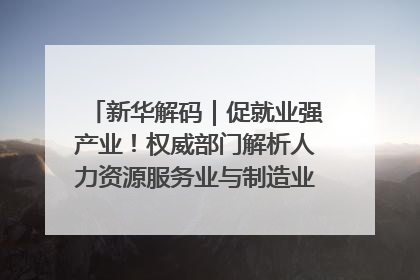 新华解码｜促就业强产业！权威部门解析人力资源服务业与制造业融合发展试点