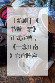 新剧｜《书卷一梦》正式定档，《一念江南》官宣阵容