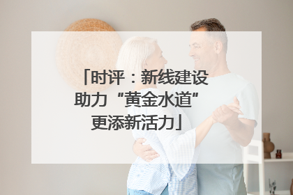 时评：新线建设助力“黄金水道”更添新活力