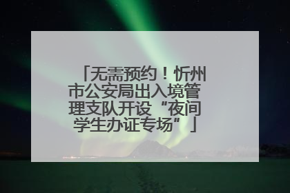 无需预约！忻州市公安局出入境管理支队开设“夜间学生办证专场”