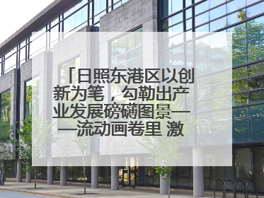 日照东港区以创新为笔，勾勒出产业发展磅礴图景——流动画卷里 激情与诗意共舞