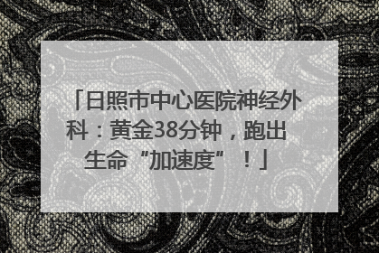 日照市中心医院神经外科：黄金38分钟，跑出生命“加速度”！