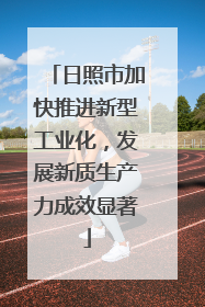 日照市加快推进新型工业化，发展新质生产力成效显著