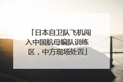 日本自卫队飞机闯入中国航母编队训练区，中方现场处置
