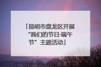 昆明市盘龙区开展“我们的节日·端午节”主题活动