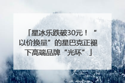 星冰乐跌破30元！“以价换量”的星巴克正褪下高端品牌“光环”