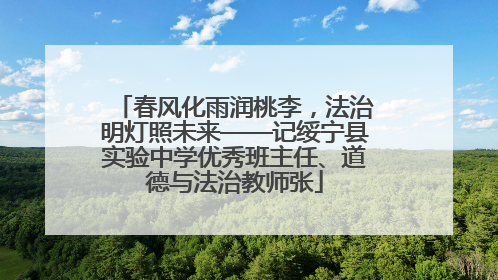 春风化雨润桃李，法治明灯照未来——记绥宁县实验中学优秀班主任、道德与法治教师张