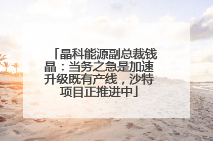 晶科能源副总裁钱晶：当务之急是加速升级既有产线，沙特项目正推进中