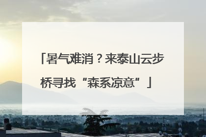 暑气难消？来泰山云步桥寻找“森系凉意”