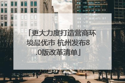 更大力度打造营商环境最优市 杭州发布8.0版改革清单