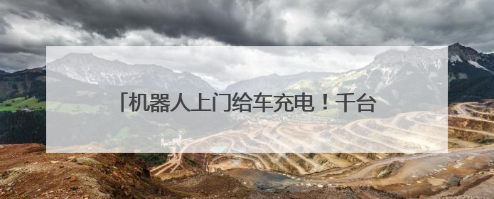 机器人上门给车充电！千台充电机器人年内在京上岗