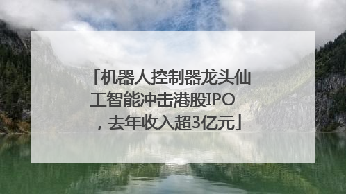 机器人控制器龙头仙工智能冲击港股IPO，去年收入超3亿元