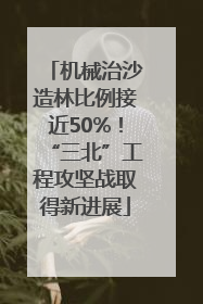 机械治沙造林比例接近50%！“三北”工程攻坚战取得新进展