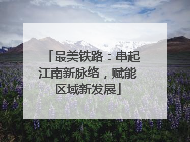 最美铁路：串起江南新脉络，赋能区域新发展