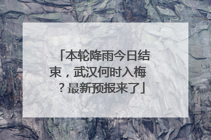 本轮降雨今日结束，武汉何时入梅？最新预报来了