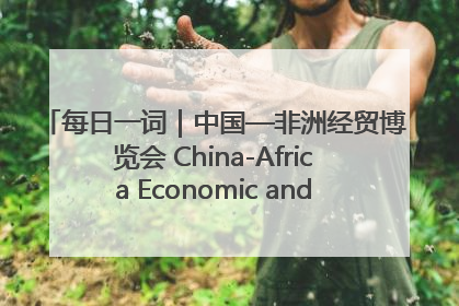 每日一词｜中国—非洲经贸博览会 China-Africa Economic and Trade Expo