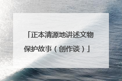 正本清源地讲述文物保护故事（创作谈）