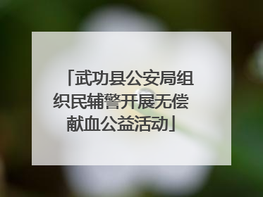 武功县公安局组织民辅警开展无偿献血公益活动