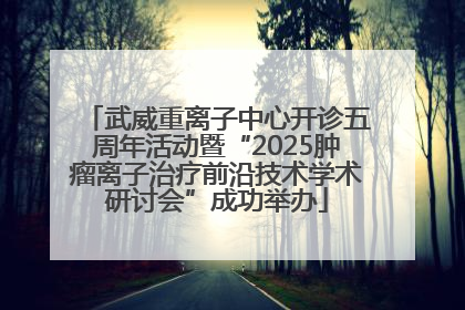 武威重离子中心开诊五周年活动暨“2025肿瘤离子治疗前沿技术学术研讨会”成功举办
