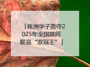 株洲学子勇夺2025年全国跳绳联赛“双冠王”