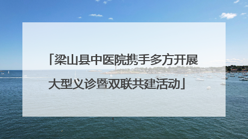 梁山县中医院携手多方开展大型义诊暨双联共建活动