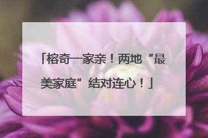 榕奇一家亲！两地“最美家庭”结对连心！