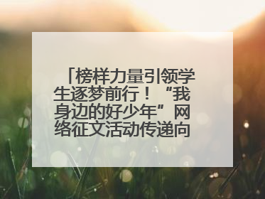 榜样力量引领学生逐梦前行！“我身边的好少年”网络征文活动传递向上力量