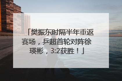 樊振东时隔半年重返赛场，乒超首轮对阵徐瑛彬，3:2获胜！