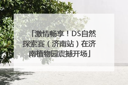 激情畅享！DS自然探索赛（济南站）在济南植物园震撼开场