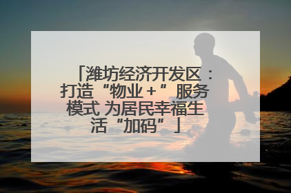 潍坊经济开发区：打造“物业＋”服务模式 为居民幸福生活“加码”