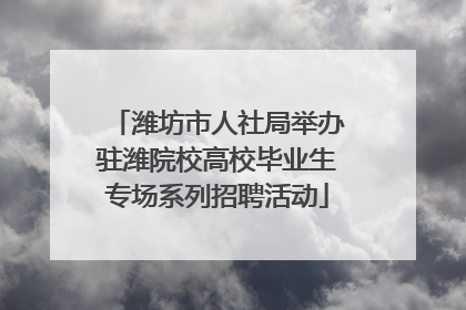 潍坊市人社局举办驻潍院校高校毕业生专场系列招聘活动