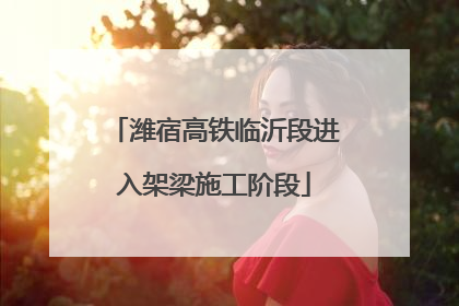 潍宿高铁临沂段进入架梁施工阶段