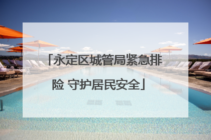 永定区城管局紧急排险 守护居民安全