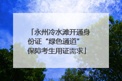 永州冷水滩开通身份证“绿色通道” 保障考生用证需求