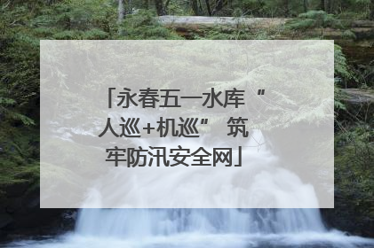 永春五一水库“人巡+机巡” 筑牢防汛安全网