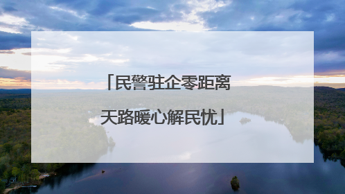 民警驻企零距离 天路暖心解民忧