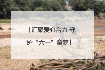 汇聚爱心合力 守护“六一”童梦