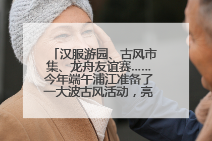 汉服游园、古风市集、龙舟友谊赛……今年端午浦江准备了一大波古风活动，亮点抢先知→