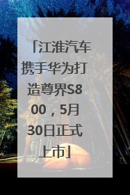 江淮汽车携手华为打造尊界S800，5月30日正式上市