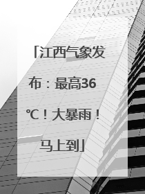 江西气象发布：最高36℃！大暴雨！马上到