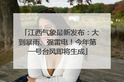 江西气象最新发布：大到暴雨、强雷电！今年第一号台风即将生成